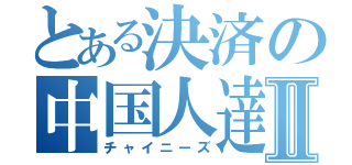 とある決済の中国人達Ⅱ（チャイニーズ）