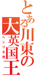 とある川東の大英国王（ヘンリ８世）