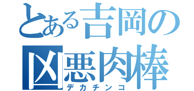 とある吉岡の凶悪肉棒（デカチンコ）