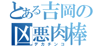 とある吉岡の凶悪肉棒（デカチンコ）