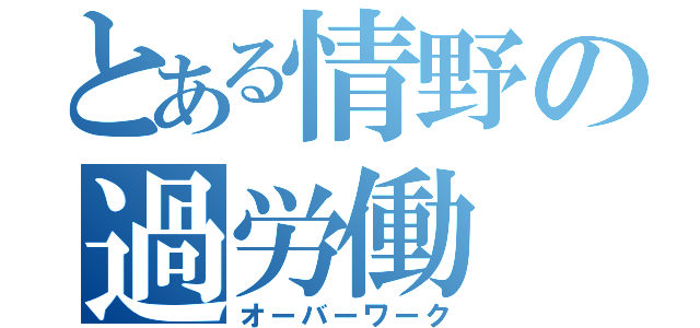 とある情野の過労働（オーバーワーク）