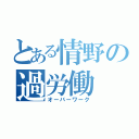 とある情野の過労働（オーバーワーク）