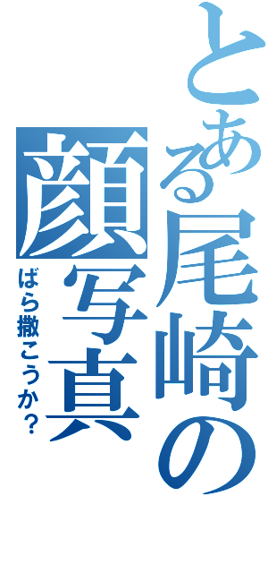 とある尾崎の顔写真（ばら撒こうか？）