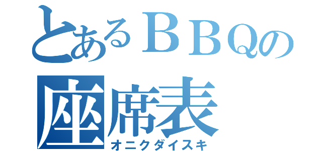 とあるＢＢＱの座席表（オニクダイスキ）