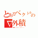 とあるベクトルの∇外積（回転（ｒｏｔ，ｃｕｒｌ））