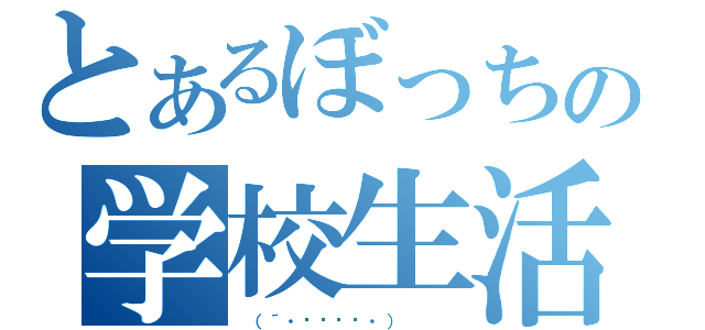 とあるぼっちの学校生活（ （´・◞౪◟​・）   ）