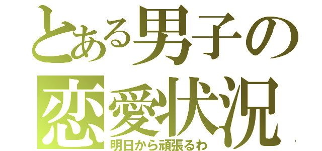 とある男子の恋愛状況（明日から頑張るわ）