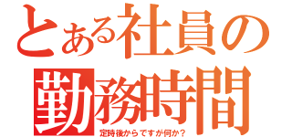 とある社員の勤務時間（定時後からですが何か？）