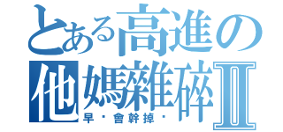 とある高進の他媽雜碎Ⅱ（早晚會幹掉你）