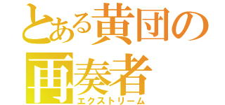 とある黄団の再奏者（エクストリーム）