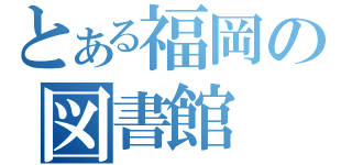 とある福岡の図書館（）