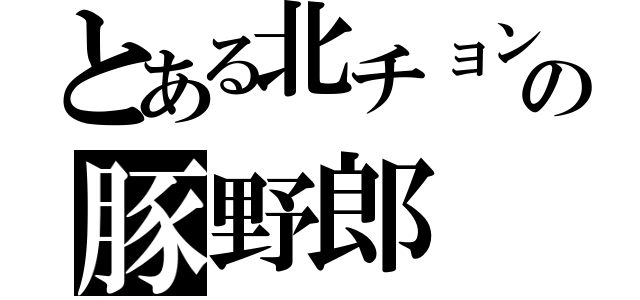 とある北チョンの豚野郎（）