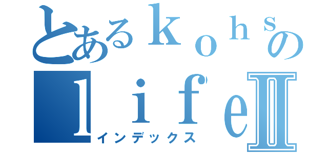 とあるｋｏｈｓｕｋｅのｌｉｆｅｈａｃｋⅡ（インデックス）