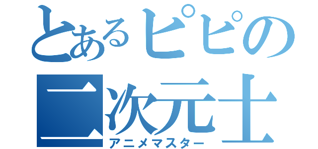 とあるピピの二次元士（アニメマスター）