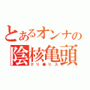 とあるオンナの陰核亀頭（クリ●リス）