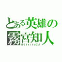 とある英雄の霧宮知人（＠ＳｉｒｉｔｏＣＪ）