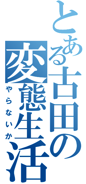 とある古田の変態生活（やらないか）