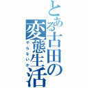 とある古田の変態生活（やらないか）