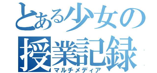 とある少女の授業記録（マルチメディア）