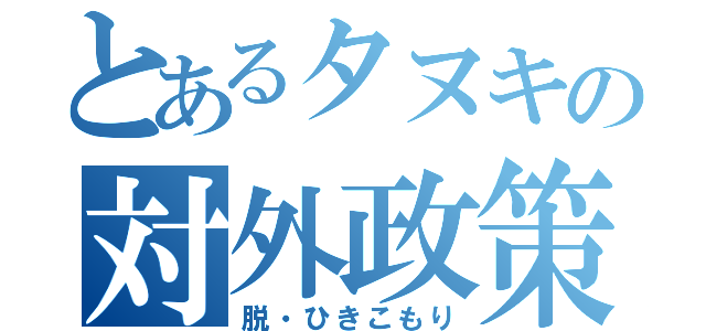 とあるタヌキの対外政策（脱・ひきこもり）