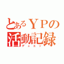 とあるＹＰの活動記録（デュエッ）