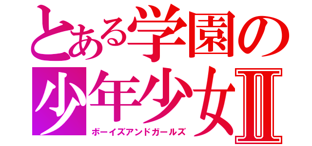 とある学園の少年少女Ⅱ（ボーイズアンドガールズ）