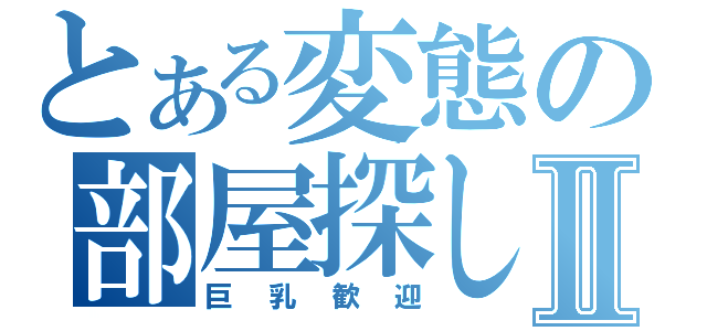 とある変態の部屋探しⅡ（巨乳歓迎）