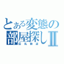 とある変態の部屋探しⅡ（巨乳歓迎）