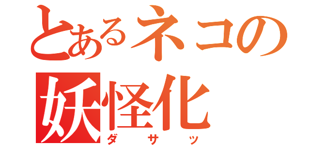 とあるネコの妖怪化（ダサッ）