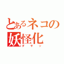 とあるネコの妖怪化（ダサッ）