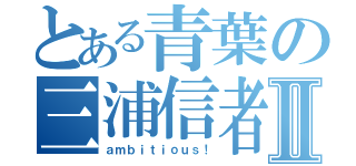 とある青葉の三浦信者Ⅱ（ａｍｂｉｔｉｏｕｓ！）