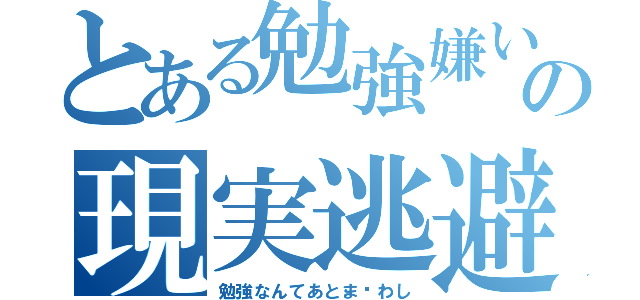 とある勉強嫌いの現実逃避（勉強なんてあとま〜わし）