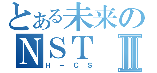 とある未来のＮＳＴⅡ（Ｈ－ＣＳ）