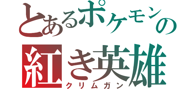 とあるポケモンの紅き英雄（クリムガン）