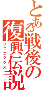 とある戦後の復興伝説（フェニックス）