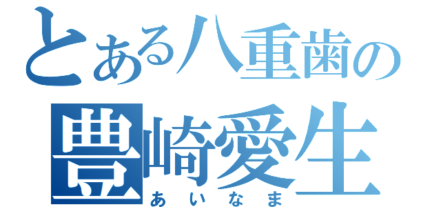 とある八重歯の豊崎愛生（あいなま）