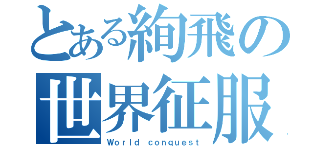 とある絢飛の世界征服（Ｗｏｒｌｄ ｃｏｎｑｕｅｓｔ）