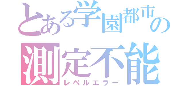 とある学園都市の測定不能（レベルエラー）