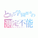 とある学園都市の測定不能（レベルエラー）