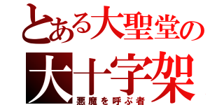 とある大聖堂の大十字架（悪魔を呼ぶ者）