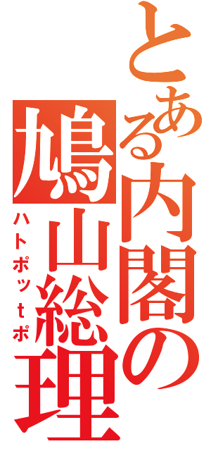 とある内閣の鳩山総理（ハトポッｔポ）