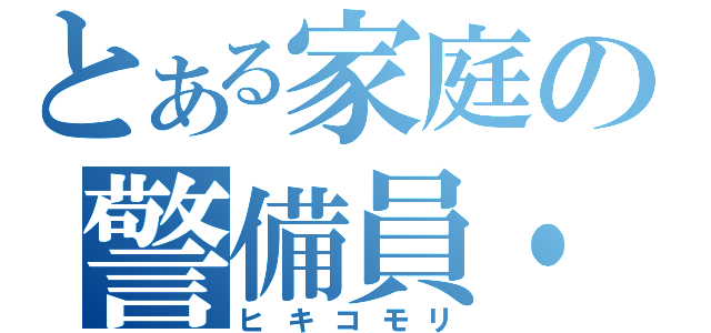 とある家庭の警備員・・・（ヒキコモリ）