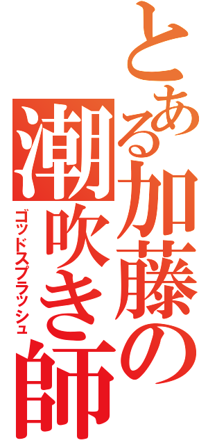 とある加藤の潮吹き師（ゴッドスプラッシュ）