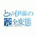 とある伊藤の完全変態（ＬＩＮＥやりたい）