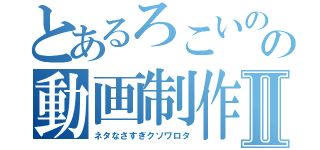 とあるろこいのの動画制作記録Ⅱ（ネタなさすぎクソワロタ）