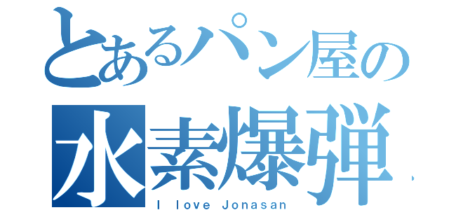 とあるパン屋の水素爆弾（Ｉ ｌｏｖｅ Ｊｏｎａｓａｎ）