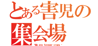 とある害児の集会場（〜Ｗｅ ａｒｅ ｆｏｒｅｖｅｒ ｃｒａｚｙ．〜）