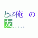 とある俺の友（まいたかし）