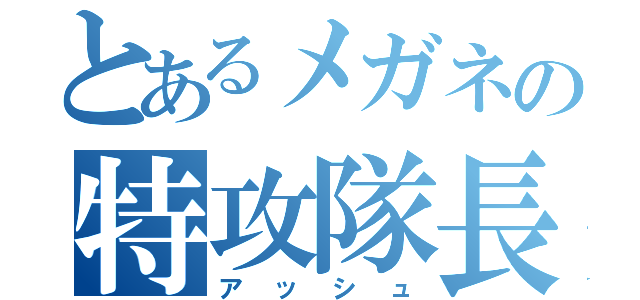 とあるメガネの特攻隊長（アッシュ）