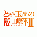 とある玉高の富田康平Ⅱ（メガネホモ）